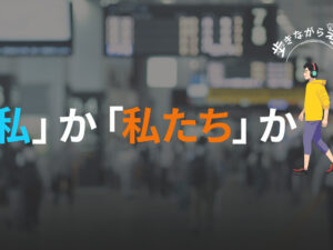 「私」から「私たち」へ：出世の鍵は主語のシフト？  – 歩きながら考える vol.49