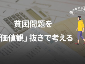 貧困問題を「価値観」抜きで考える – 歩きながら考える vol.90