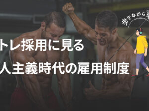 筋トレ人材を採用する会社から見える、個人のライフスタイルを活かす新しい雇用の仕組み – 歩きながら考える vol.98